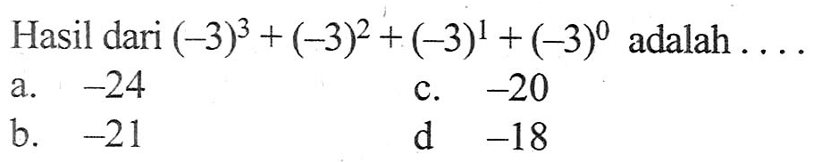Hasil dari (-3)^3 + (-3)^2 +(-3)^1 + (-3)^0 adalah .... a. -24 b. -21 c. -20 d. -18