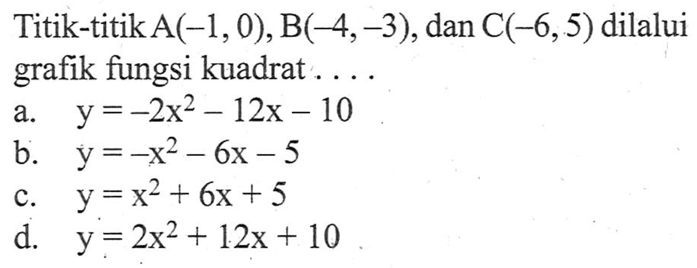 Titik-titikA(-1,0),B( 4, -3) , dan C(-6,5) dilalui grafik fungsi kuadrat . . . . . a. y +. -2x^2 - 12x - 10 b. y = -x^2 - 6x - 5 c. y = x^2 + 6x + 5 d. y = 2x^2 + 12x + 10