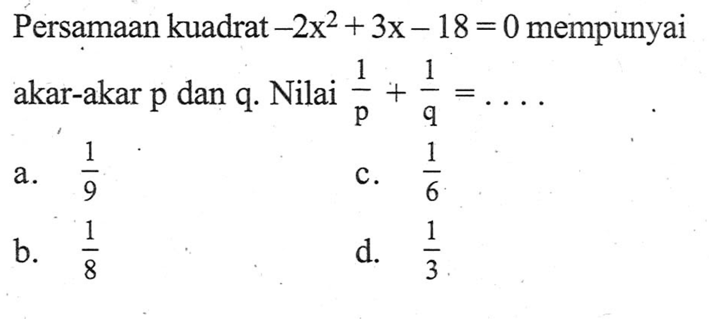 Persamaan kuadrat- 2x^2 + 3x - 18 = 0 mempunyai akar-akar p dan q. Nilai 1/p + 1/q = ...