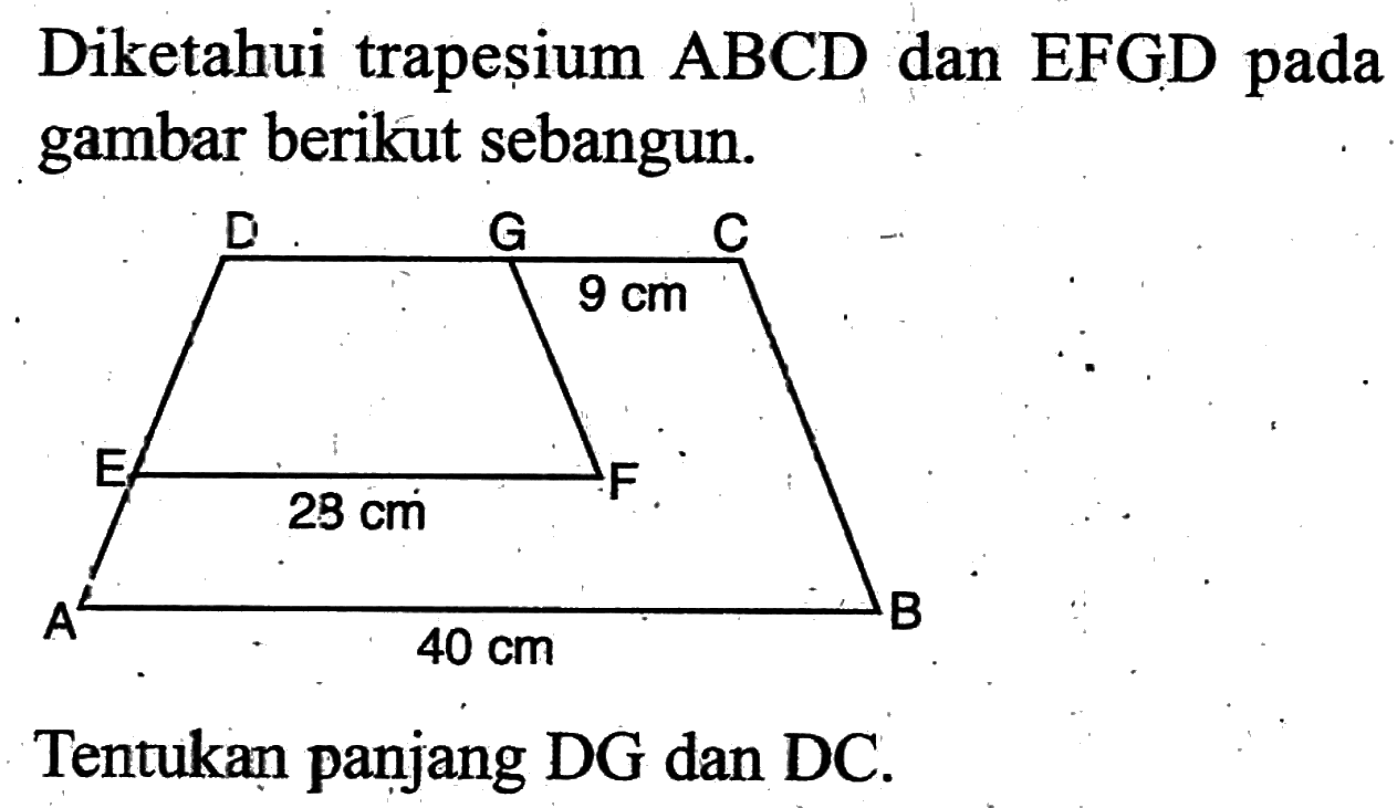 Diketahui trapeșium ABCD dan EFGD pada gambar berikut sebangun. Tentukan panjang DG dan DC. 29 cm 9 cm dan 40 cm