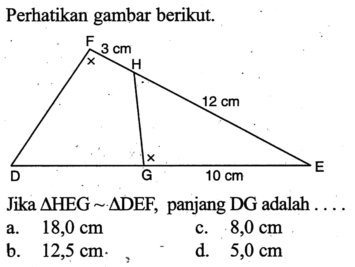 Perhatikan gambar berikut. 3 cm 12 cm 10 cm Jika segitiga HEG ~ segitiga DEF, panjang DG adalah ...