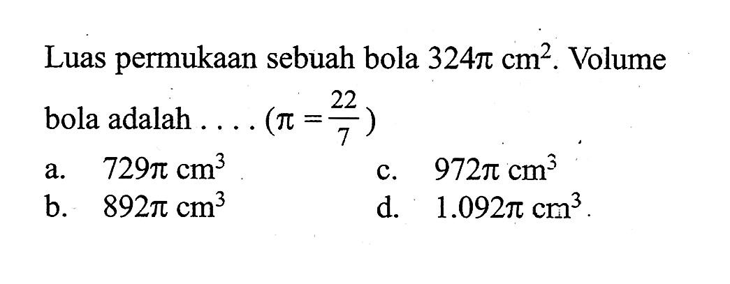 Luas permukaan sebuah bola  324 pi cm^2 . Volume bola adalah  ...(pi=22/7) 
