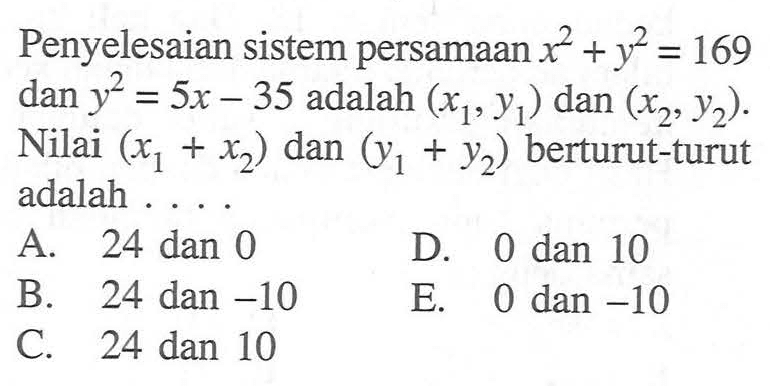 Penyelesaian sistem persamaan x^2+y^2=169 dan y^2=5x-35 adalah (x1,y1) dan (x2,y2). Nilai (x1+x2) dan (y1+y2) berturut-turut adalah ....