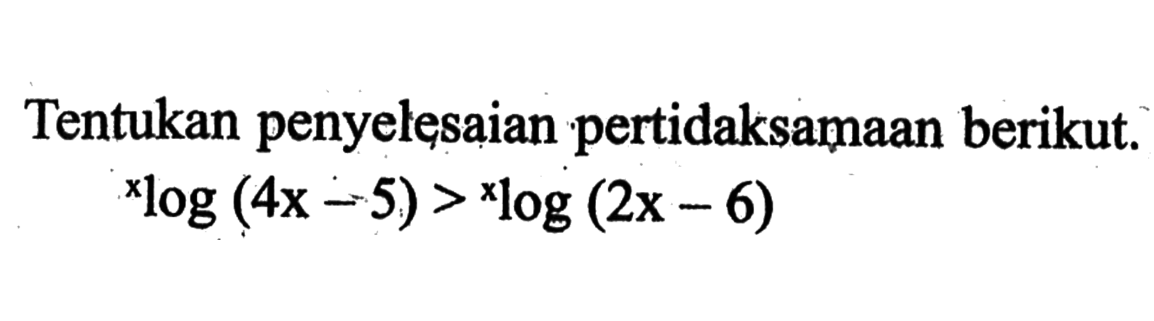 Tentukan penyelesaian pertidaksamaan berikut. xlog(4x-5) > xlog(2x-6)