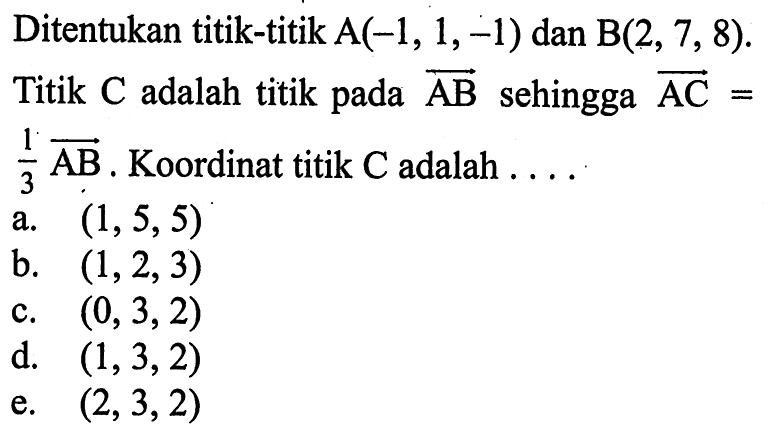 Ditentukan titik-titik  A(-1,1,-1)  dan  B(2,7,8)  Titik  C  adalah titik pada  AB  sehingga  AC=   1/3 AB .  Koordinat titik  C  adalah  .... 