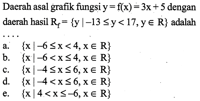 Daerah asal grafik fungsi y=f(x)=3x+5  dengan daerah hasil  Rf={y |-13 <=y<17,y e R}  adalah