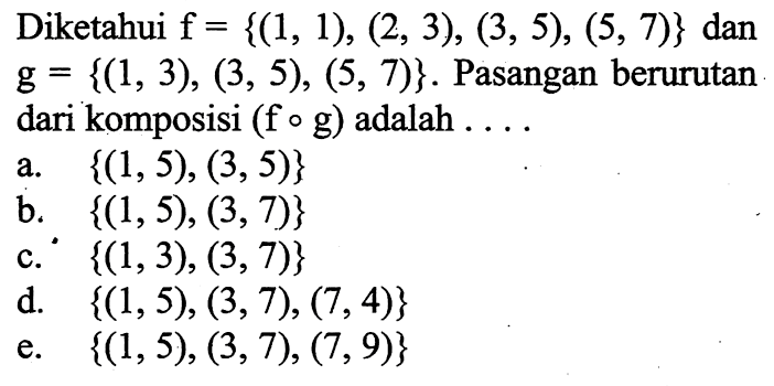Diketahui  f = {(1,1),(2,3),(3,5),(5,7)}  dan  g = {(1,3),(3,5),(5,7)}. Pasangan berurutan dari komposisi (f o g) adalah ....