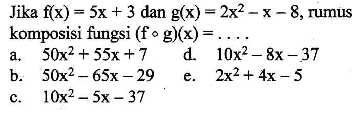 Jika  f(x)=5x+3  dan  g(x)=2x^2-x-8 , rumus komposisi fungsi  (f o g)(x)=.... 