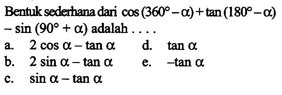 Bentuk sederhana dari  cos(360-a)+tan(180-a)-sin (90+a)  adalah  .... . 