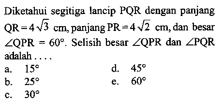 Diketahui segitiga lancip PQR dengan panjang QR=4akar(3) cm, panjang PR=4akar(2) cm, dan besar sudut QPR=60. Selisih besar sudut QPR dan sudut PQR adalah ...