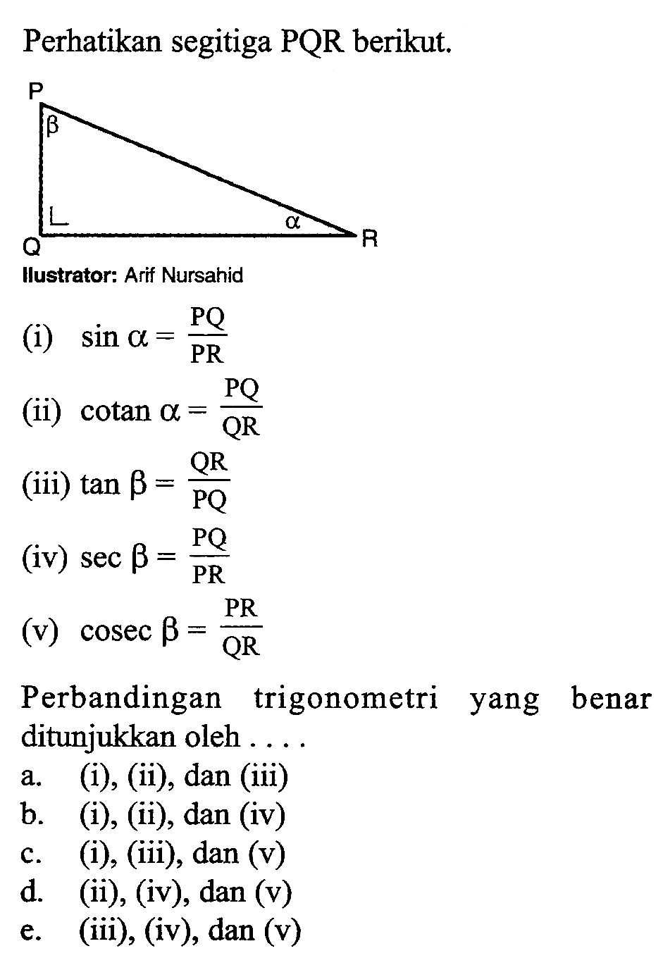 Perhatikan segitiga PQR berikut.llustrator: Arif Nursahid(i)  sin a=PQ/PR (ii)  cotan a=PQ/QR (iii)  tan b=QR/PQ (iv)  sec b=P Q/P R (v)  cosec b=PR/QR Perbandingan trigonometri yang benar ditunjukkan oleh ....