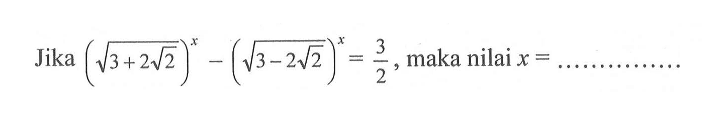 Jika (akar(3 + 2 akar(2)))^x - (akar(3 - 2 akar(2)))^x = 3/2, maka nilai x = ...