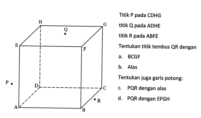Titik P pada CDHG titik Q pada ADHE titik R pada ABFE Tentukan titik tembus QR dengan a. BCGF b. Alas Tentukan juga garis potong: c. PQR dengan alas d. PQR dengan EFGH