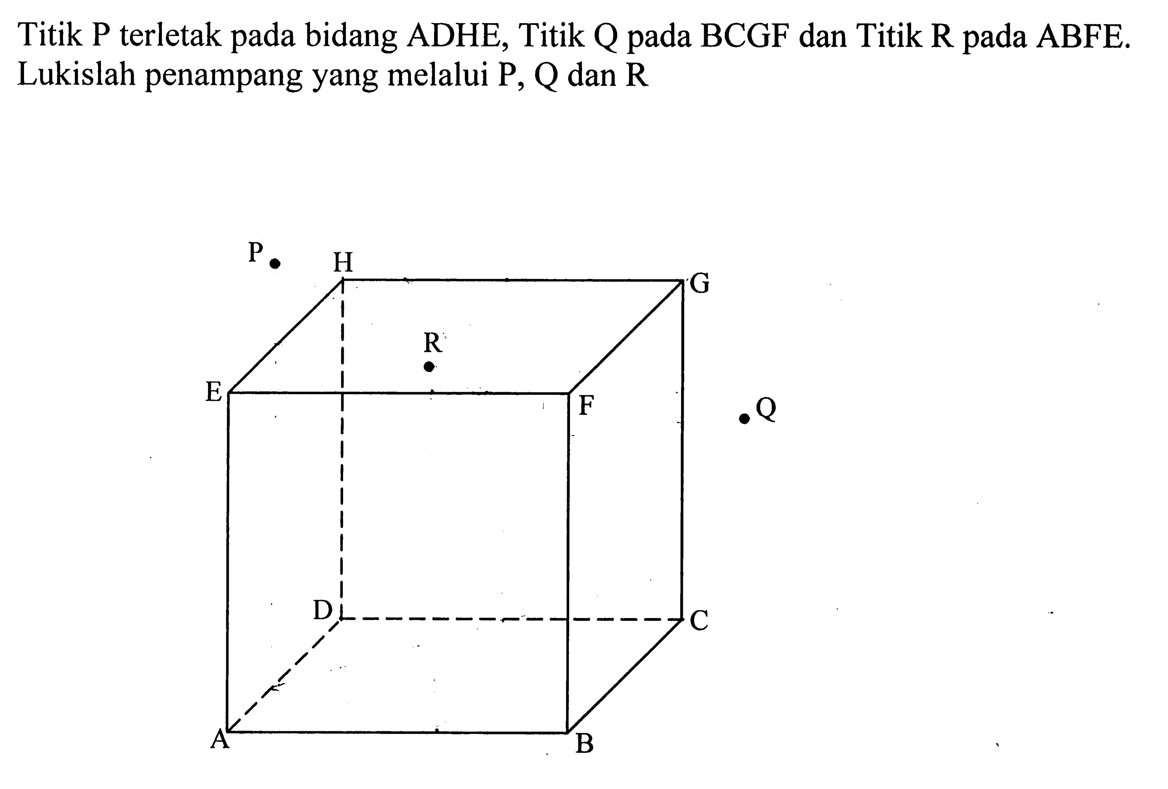 Titik P terletak pada bidang ADHE, Titik Q pada BCGF dan Titik R pada ABFE. Lukislah penampang yang melalui P, Q dan R P H G R E F Q D C A B