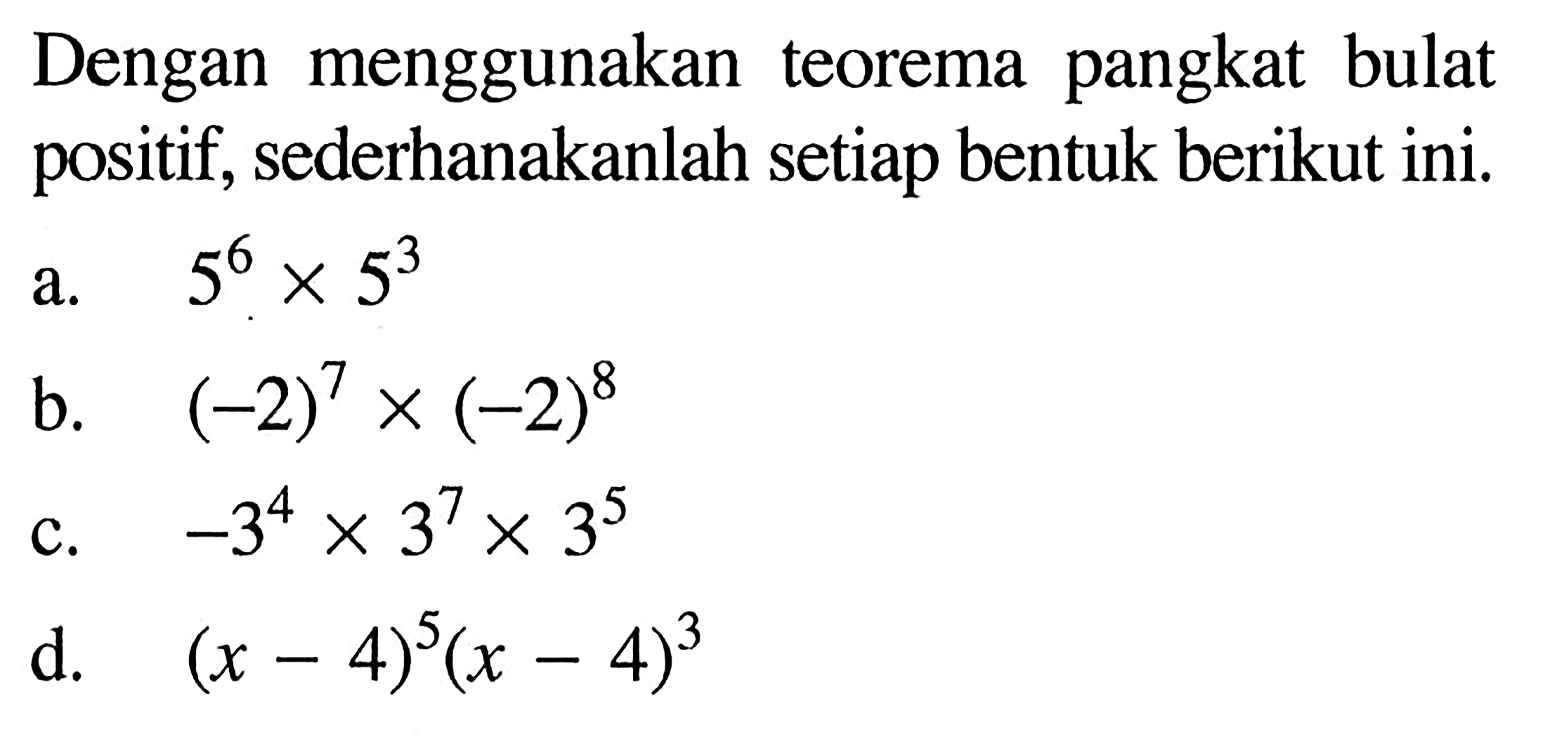 Dengan menggunakan pangkat bulat teorema positif, sederhanakanlah setiap bentuk berikut ini. a. 5^6 x 5^3 b. (-2)^7 x (-2)^7 c. 3^4 x 3^7 x 3^5 d. (x - 4)^5 (x -4)^3