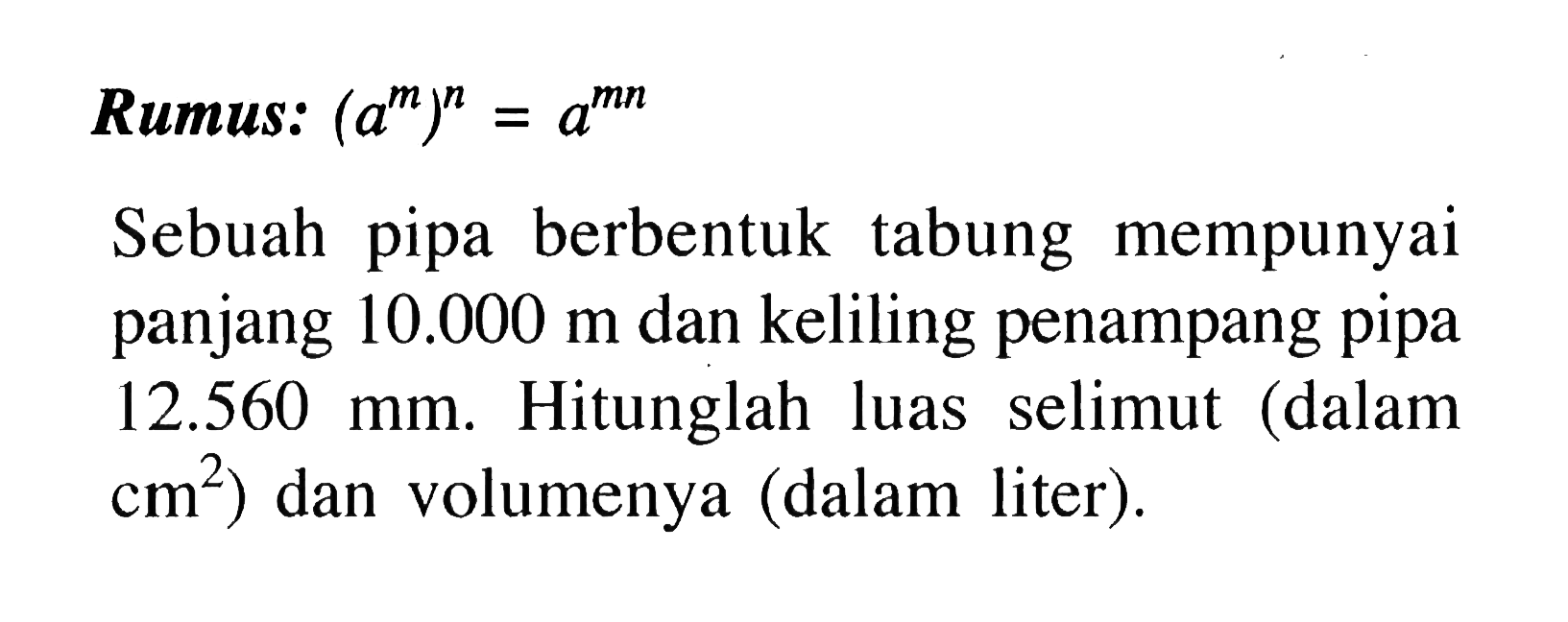 Rumus: (a^m)^n=a^(mn) Sebuah pipa berbentuk tabung mempunyai panjang 10.000 m dan keliling penampang pipa 12.560 mm. Hitunglah luas selimut (dalam cm^2) dan volumenya (dalam liter).