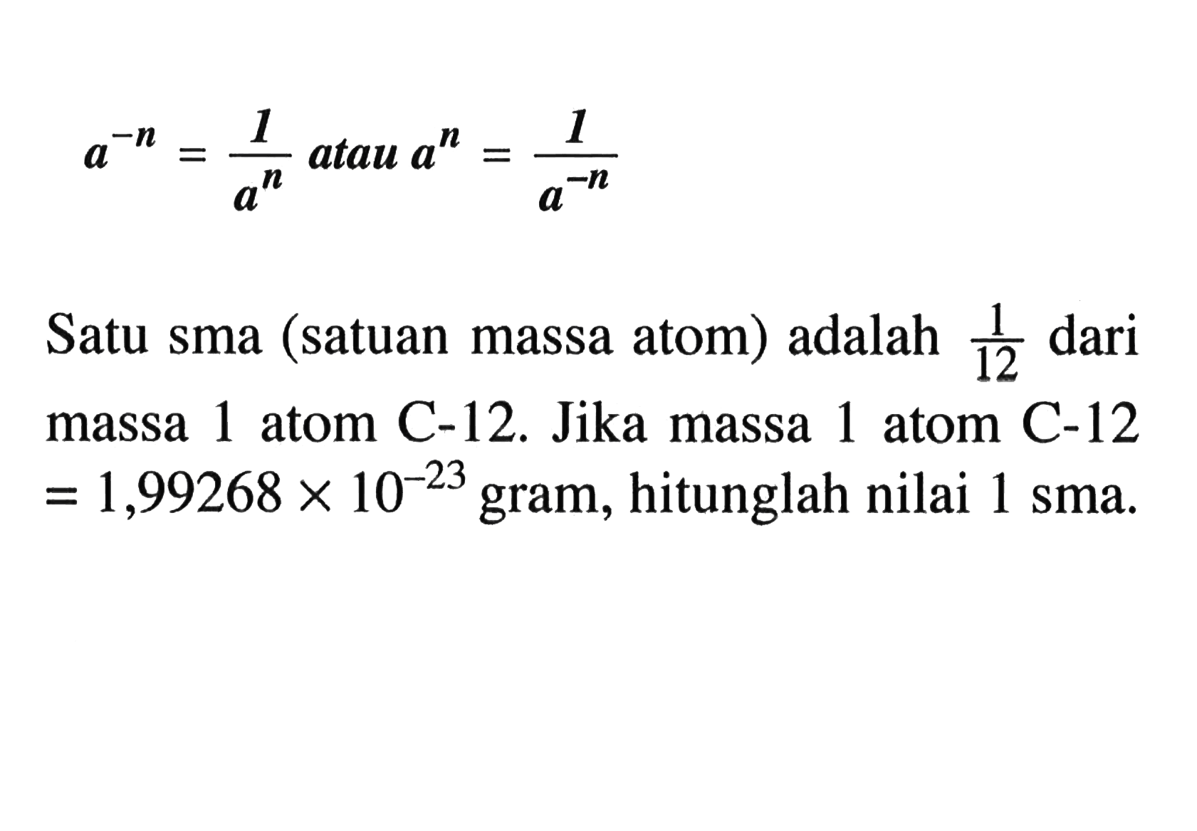 a^(-n) = 1/a^n atau a^n=1/a^(-n) Satu sma(satuan masa atom) adalah 1/12 dari massa 1 atom C-12. Jika massa 1 atom C-12 = 1,99268x10^(-23) gram, hitunglah nilai 1 sma.