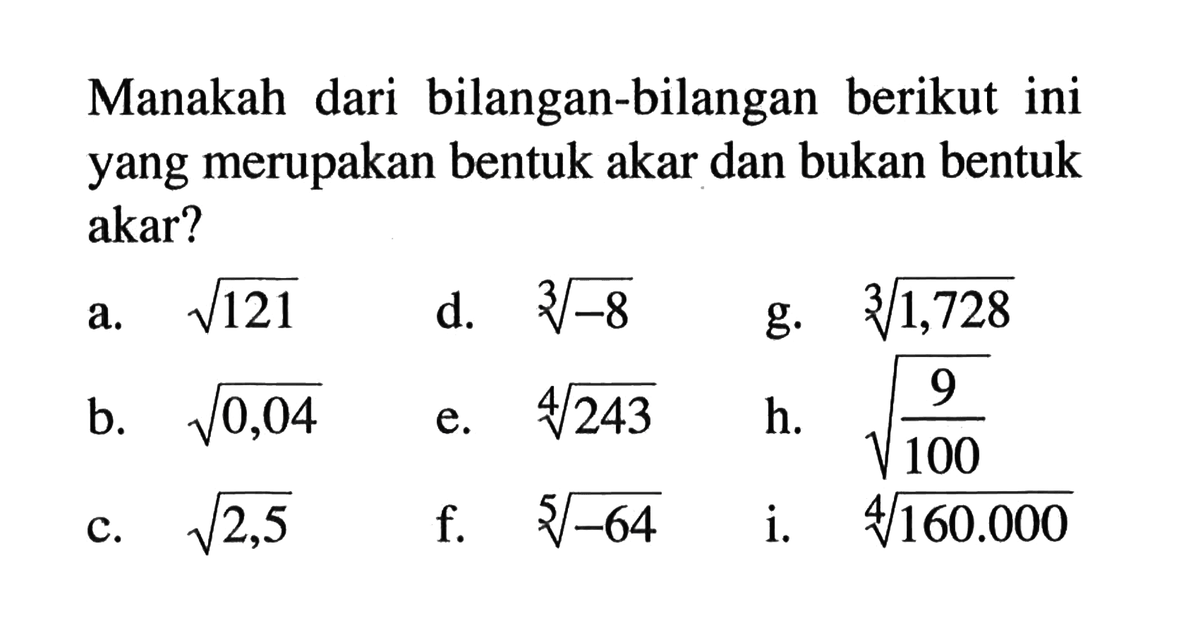 Manakah dari bilangan-bilangan berikut ini yang merupakan bentuk akar dan bukan bentuk akar? a. akar(121) b. akar(0,04) c. akar(2,5) d. (-8)^(1/3) e. (243)^(1/4) f. (-64)^(1/5) g. (1,728)^(1/3) h. akar(9/100) i (160.000)^(1/4)