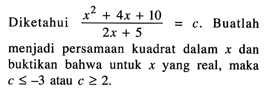 Diketahui (x^2 + 4x + 10)/(2x + 5) = c. Buatlah menjadi persamaan kuadrat dalam x dan buktikan bahwa untuk x yang real, maka c <= -3 atau c >= 2.