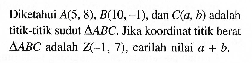 Diketahui A(5, 8), B(10,-1), dan C(a, b) adalah titik-titik sudut SegitigaABC. Jika koordinat titik berat SegitigaABC adalah Z(-1, 7), carilah nilai a + b.