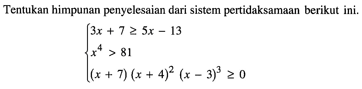 Tentukan himpunan penyelesaian dari sistem pertidaksamaan berikut ini. 3x + 7>=5x- 13 X^4 > 81 (x + 7) (x + 4)^2 (x - 3)^3>= 0