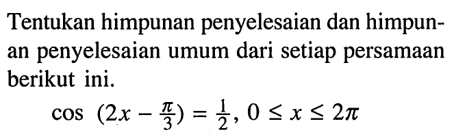 Tentukan himpunan penyelesaian dan himpunan penyelesaian umum dari setiap persamaan berikut ini. cos(2x-pi/3)=1/2, 0 <=x<=2pi