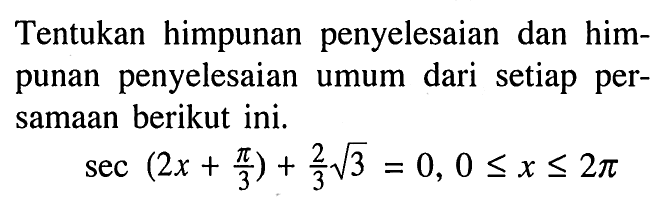 Tentukan himpunan penyelesaian dan himpunan penyelesaian umum dari setiap persamaan berikut ini.  sec(2x+pi/3)+2akar(3)/3=0, 0<=x<=2pi.