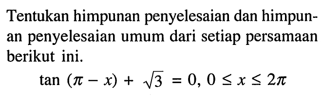 Tentukan himpunan penyelesaian dan himpunan penyelesaian umum dari setiap persamaan berikut ini. tan (pi-x) + akar(3) = 0,0 <= x <= 2 pi 