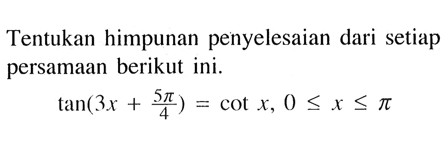 Tentukan himpunan penyelesaian dari setiap persamaan berikut ini. tan (3x+5 pi/4)=cot x, 0<= x<=pi  