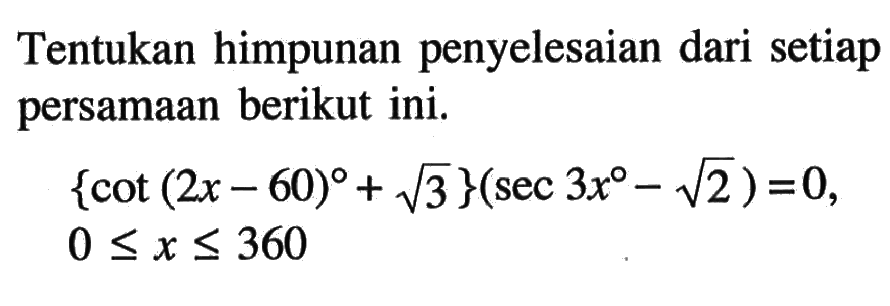 Tentukan himpunan penyelesaian dari setiap persamaan berikut ini. {cot(2x-60)+akar(3)}(sec 3x-akar(2))=0, 0<=x<=360.