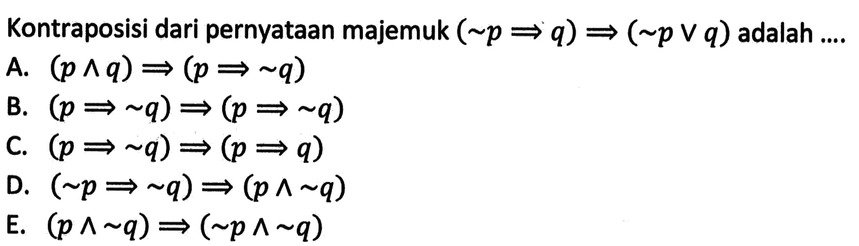 Kontraposisi dari pernyataan majemuk (~p => q) =>(~p v q) adalah ....A. (p ^ q) =>(p => ~q) B. (p => ~q) =>(p => ~q) C. (p => ~q) =>(p => q) D. (~p => ~q) =>(p ^ ~q) E. (p ^ ~q) =>(~p ^ ~q) 