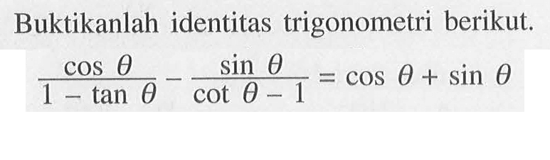 Buktikanlah identitas trigonometri berikut. (cos theta/(1-tan theta))-(sin theta/(cos theta -1))=cos theta+sin theta