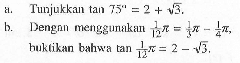 a. Tunjukkan tan 75=2+akar(3). b. Dengan menggunakan 1/12 pi=1/3 pi-1/4 pi, buktikan bahwa tan 1/12 pi=2-akar(3).