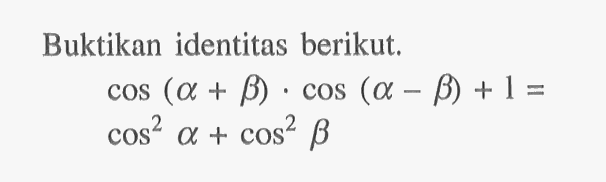 Buktikan identitas berikut. cos(a+b).cos(a-b)+1 = cos^2(a)+cos^2(b)