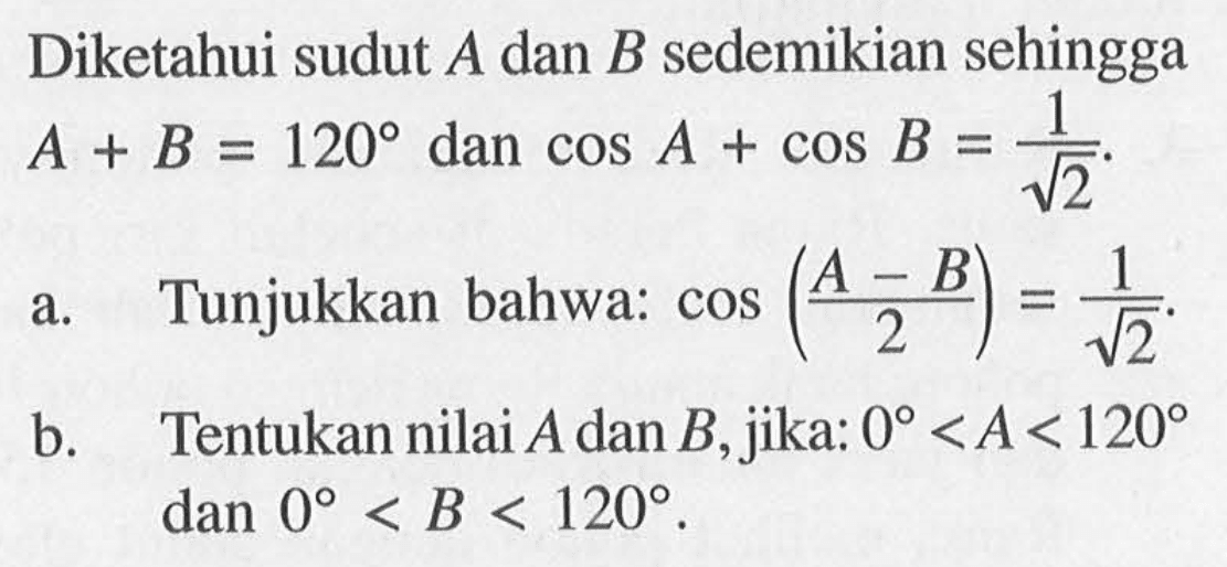 Diketahui sudut A dan B sedemikian sehingga A+B=120 dan cos A+cos B=1/akar(2). a. Tunjukkan bahwa: cos(A-B)/2=1/akar(2) b. Tentukan nilai A dan B, jika: 0<A<120 dan 0<B<120.