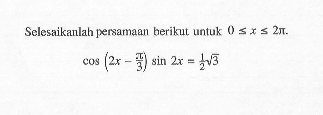 Selesaikanlah persamaan berikut untuk 0<=x<=2pi. cos(2x-pi/3) sin 2x=1/2 akar(3)