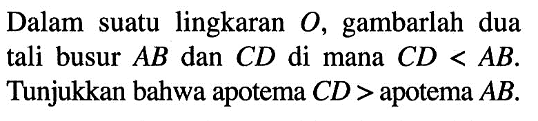 Dalam suatu lingkaran  O , gambarlah dua tali busur  AB  dan  CD  di mana  CD<AB . Tunjukkan bahwa apotema  CD>apotema  AB .