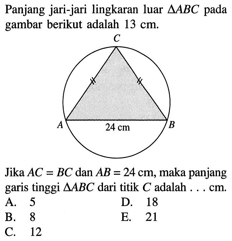 Panjang jari-jari lingkaran luar segitiga ABC  pada gambar berikut adalah 13 cm.Jika AC=BC dan AB=24 cm, maka panjang garis tinggi segitiga ABC  dari titik C adalah...cm.