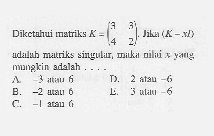 Diketahui matriks K=(3 3 4 2). Jika (K-xI) adalah matriks singular, maka nilai x yang mungkin adalah....
