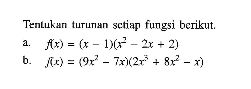 Tentukan turunan setiap fungsi berikut.a. f(x)=(x-1)(x^2-2x+2) b. f(x)=(9x^2-7x)(2x^3+8x^2-x)