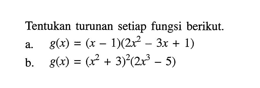 Tentukan turunan setiap fungsi berikut.a.  g(x)=(x-1)(2 x^2-3 x+1) b.  g(x)=(x^2+3)^2(2 x^3-5) 