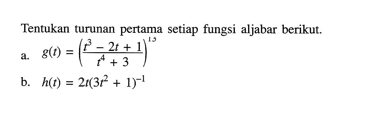 Tentukan turunan pertama setiap fungsi aljabar berikut.a.  g(t)=((t^3-2t+1)/(t^4+3))^13 b.  h(t)=2t(3 t^2+1)^(-1)