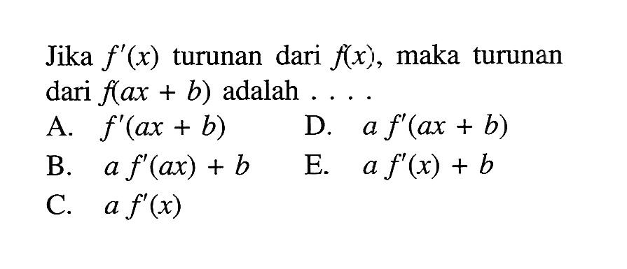 Jika  f'(x)  turunan dari  f(x) , maka turunan dari  f(a x+b)  adalah ....A.  f'(a x+b) D.  a f'(a x+b) B.  a f'(a x)+b E.  a f'(x)+b C.  a f'(x) 