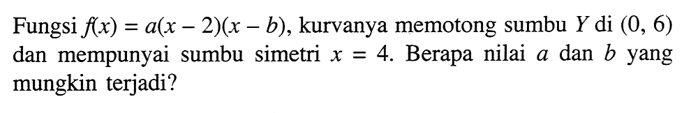 Fungsi f(x)=a(x-2)(x-b), kurvanya memotong sumbu Y di (0,6) dan mempunyai sumbu simetri x=4. Berapa nilai a dan b yang mungkin terjadi?