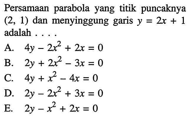 Persamaan parabola yang titik puncaknya  (2,1)  dan menyinggung garis  y=2 x+1  adalah ....A.  4 y-2x^2+2 x=0 B.  2 y+2x^2-3 x=0 C.  4 y+x^2-4 x=0 D.  2 y-2x^2+3 x=0 E.  2 y-x^2+2 x=0 