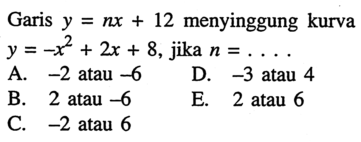 Garis  y=n x+12  menyinggung kurva  y=-x^2+2 x+8 , jika  n=... A.  -2  atau  -6 D.  -3  atau 4B. 2 atau  -6 E. 2 atau 6C.  -2  atau 6