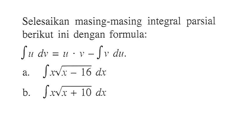 Selesaikan masing-masing integral parsial berikut ini dengan formula: integral u dv=u.v-integral v du. a. integral x akar(x-16) dx b. integral x akar(x+10) dx