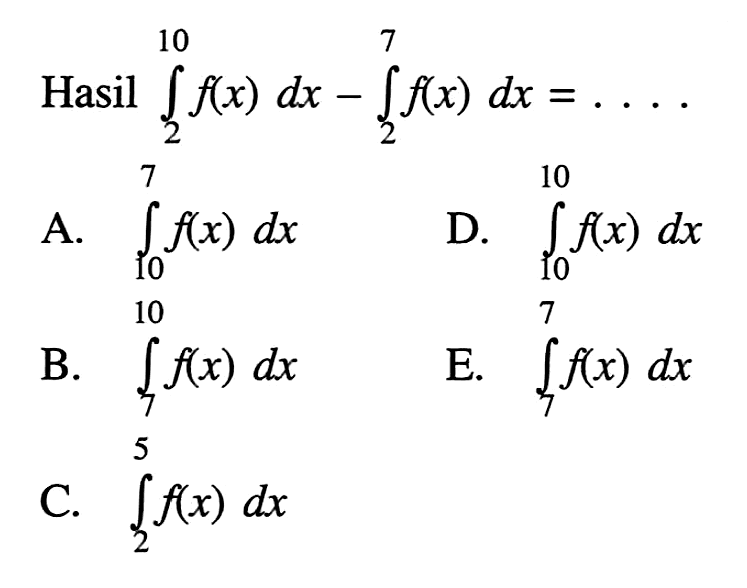 Hasil  integral dari 2 10 f(x) dx-integral dari 2 7 f(x) dx=... A.  integral dari 10 7 f(x) dx D.  integral dari 10 10 f(x) dx B.  integral dari 7 10 f(x) dx E.  integral dari 7 7 f(x) dx C.  integral dari 2 5 f(x) dx 
