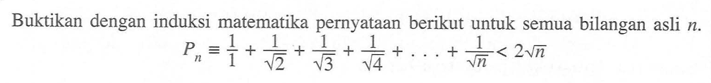 Buktikan dengan induksi matematika pernyataan berikut untuk semua bilangan asli n. Pn=1/1+1/akar(2)+1/akar(3)+1/akar(4)+...+1/akar(n)<2akar(n)