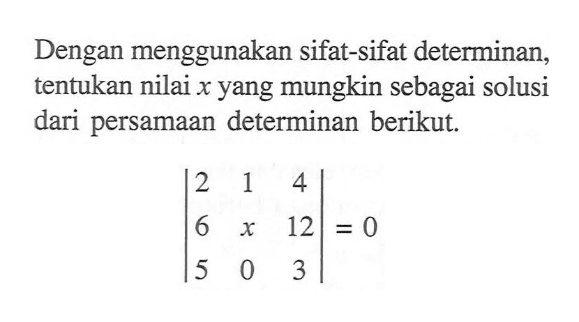 Dengan menggunakan sifat-sifat determinan, tentukan nilai x yang mungkin sebagai solusi dari persamaan determinan berikut. |2 1 4 6 x 12 5 0 3|=0